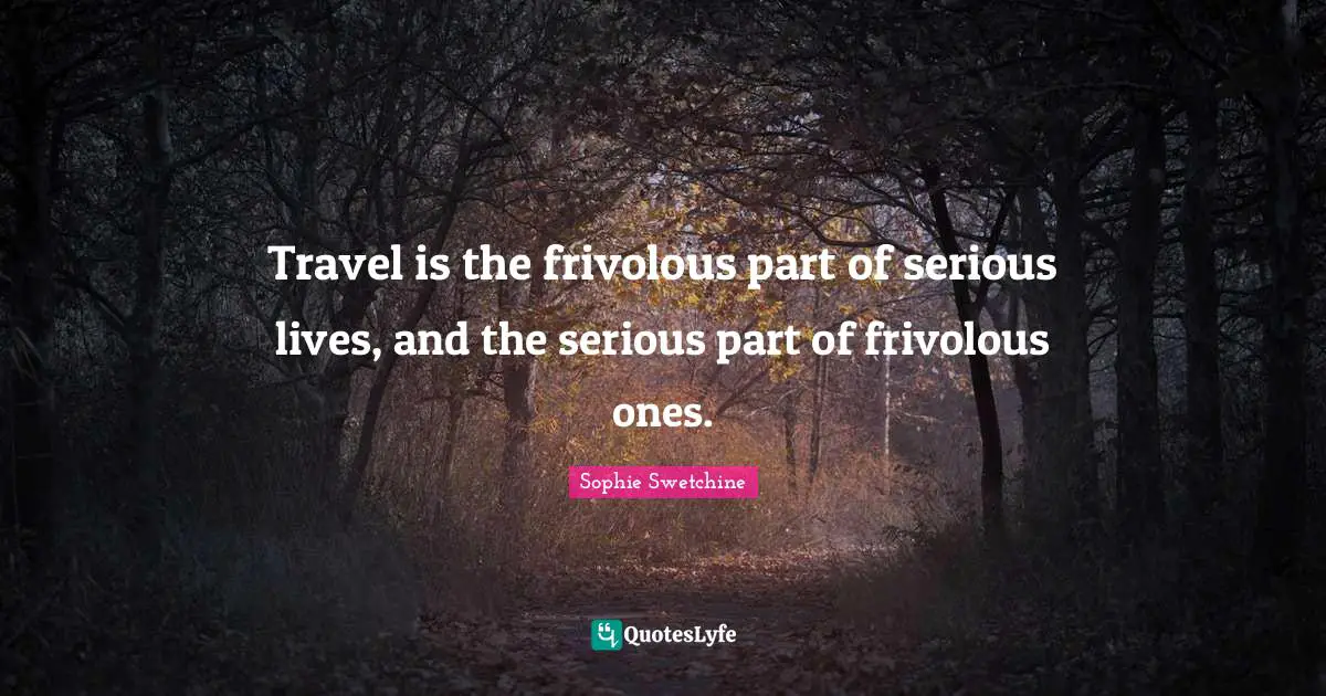 Travel is the frivolous part of serious lives, and the serious part of frivolous ones.