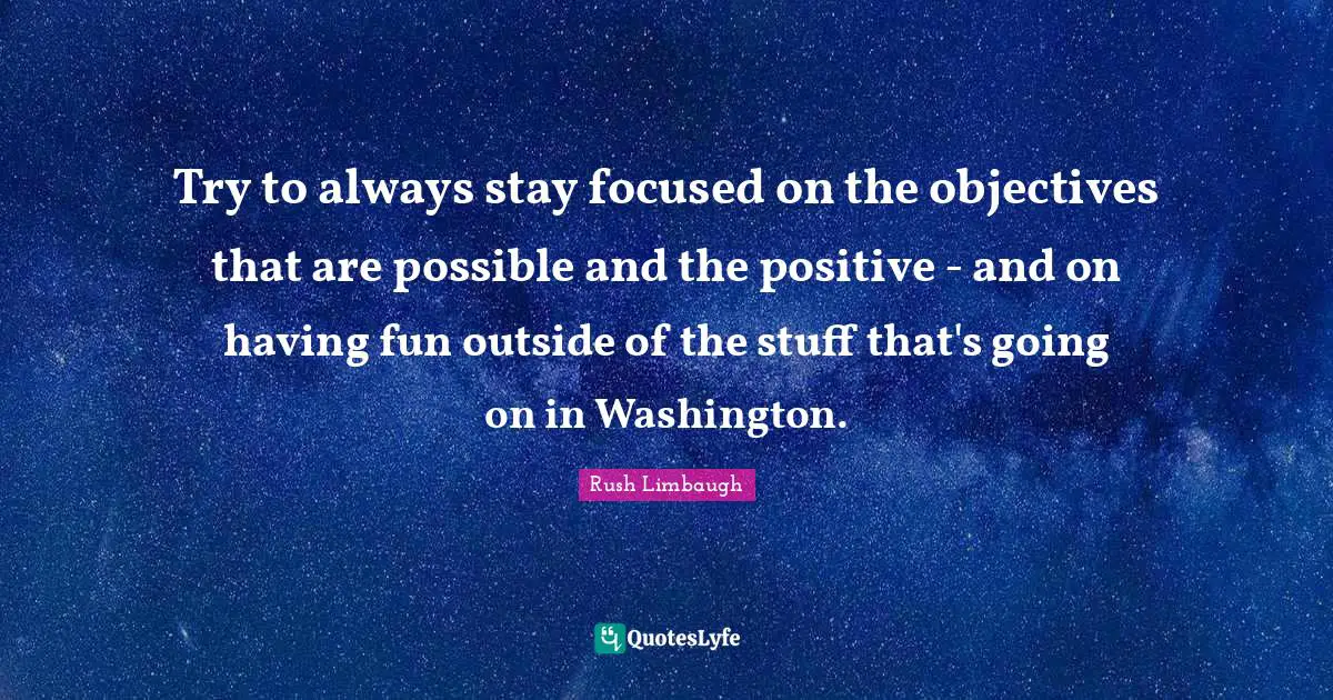 Try to always stay focused on the objectives that are possible and the positive - and on having fun outside of the stuff that's going on in Washington.