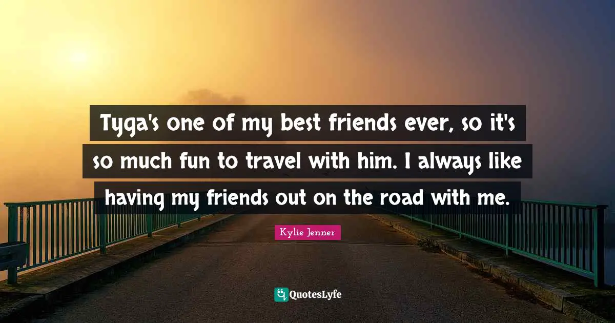 Tyga's one of my best friends ever, so it's so much fun to travel with him. I always like having my friends out on the road with me.