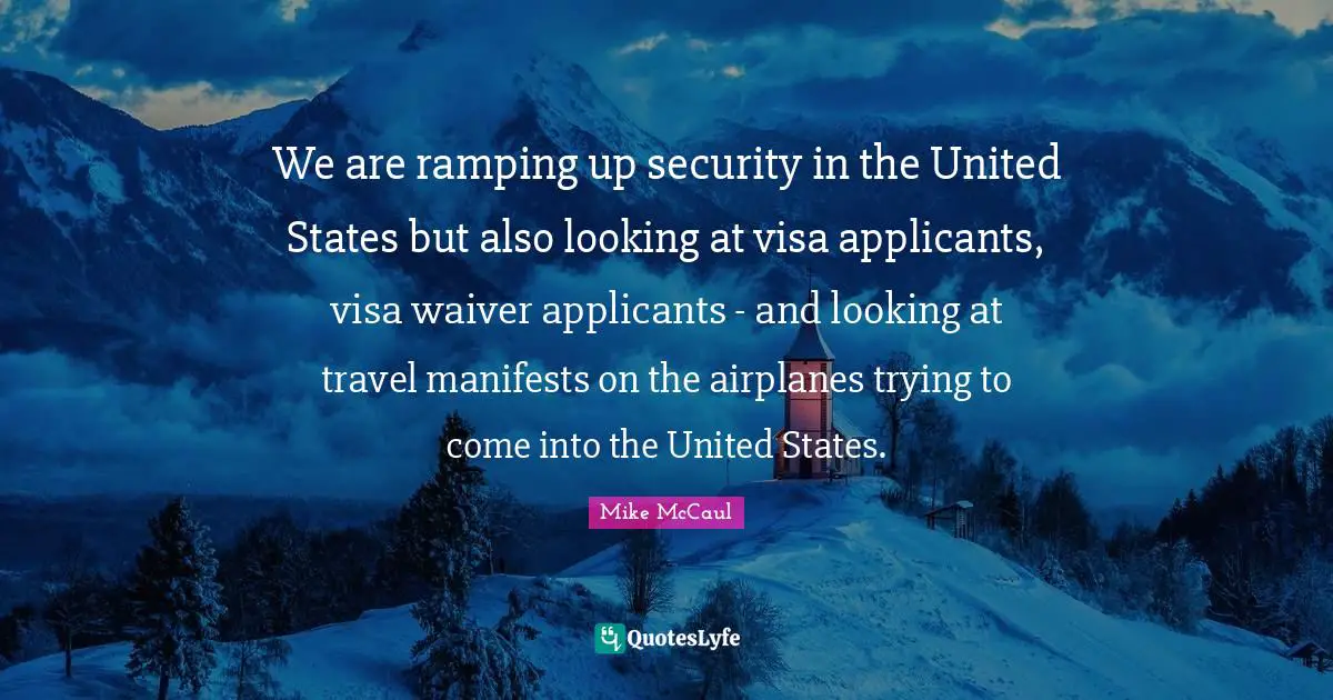 We are ramping up security in the United States but also looking at visa applicants, visa waiver applicants - and looking at travel manifests on the airplanes trying to come into the United States.