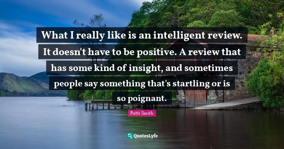 What I really like is an intelligent review. It doesn't have to be positive. A review that has some kind of insight, and sometimes people say something that's startling or is so poignant.