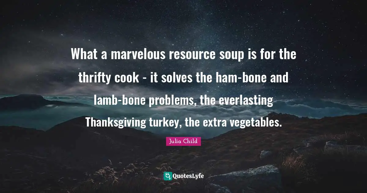 What a marvelous resource soup is for the thrifty cook - it solves the ham-bone and lamb-bone problems, the everlasting Thanksgiving turkey, the extra vegetables.