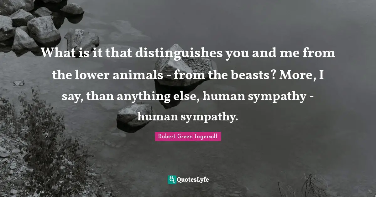 What is it that distinguishes you and me from the lower animals - from the beasts? More, I say, than anything else, human sympathy - human sympathy.