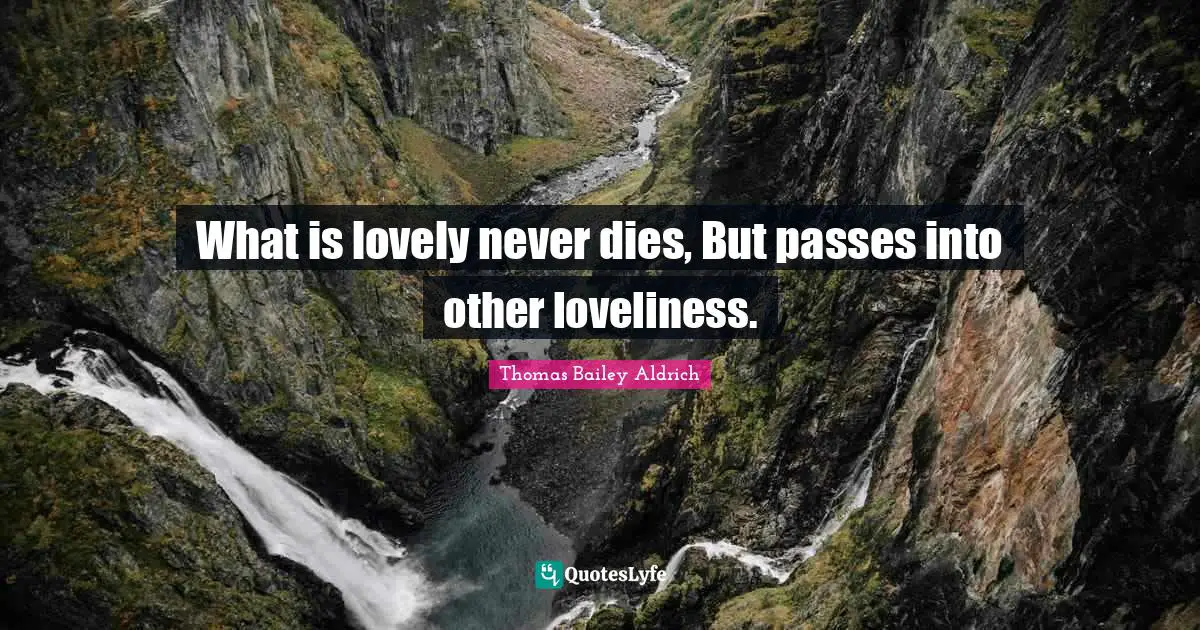 What is lovely never dies, But passes into other loveliness.
