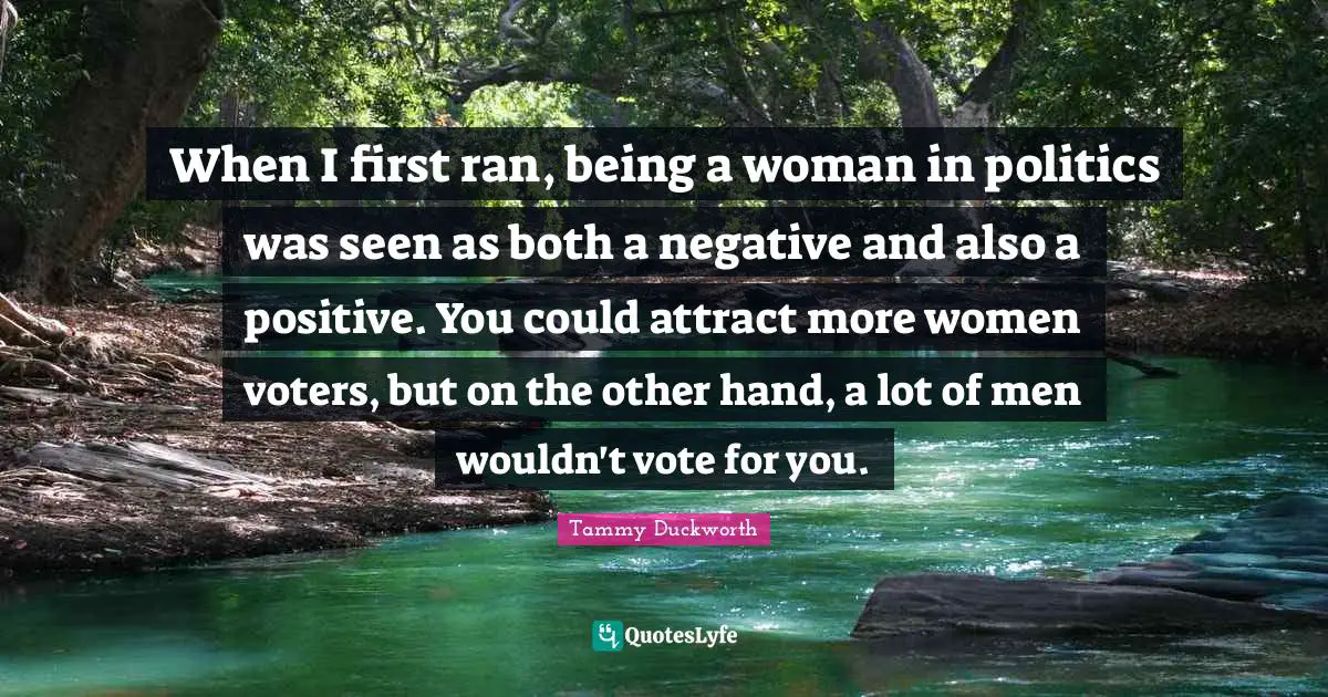 When I first ran, being a woman in politics was seen as both a negative and also a positive. You could attract more women voters, but on the other hand, a lot of men wouldn't vote for you.