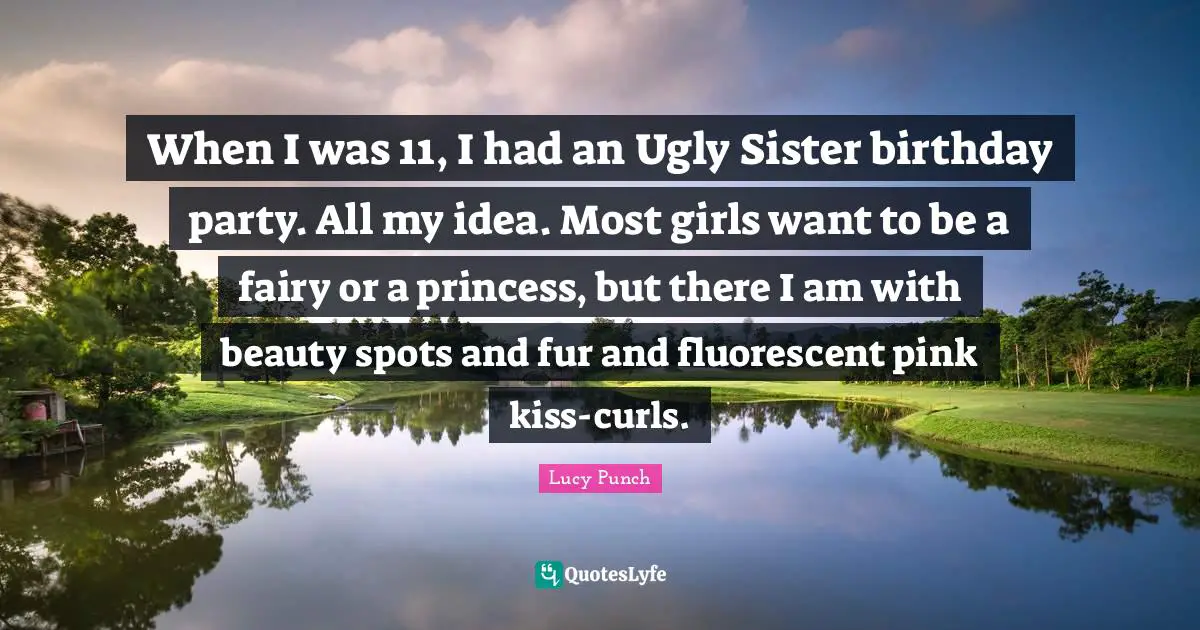 When I was 11, I had an Ugly Sister birthday party. All my idea. Most girls want to be a fairy or a princess, but there I am with beauty spots and fur and fluorescent pink kiss-curls.