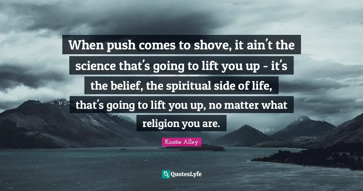 When push comes to shove, it ain't the science that's going to lift you up - it's the belief, the spiritual side of life, that's going to lift you up, no matter what religion you are.