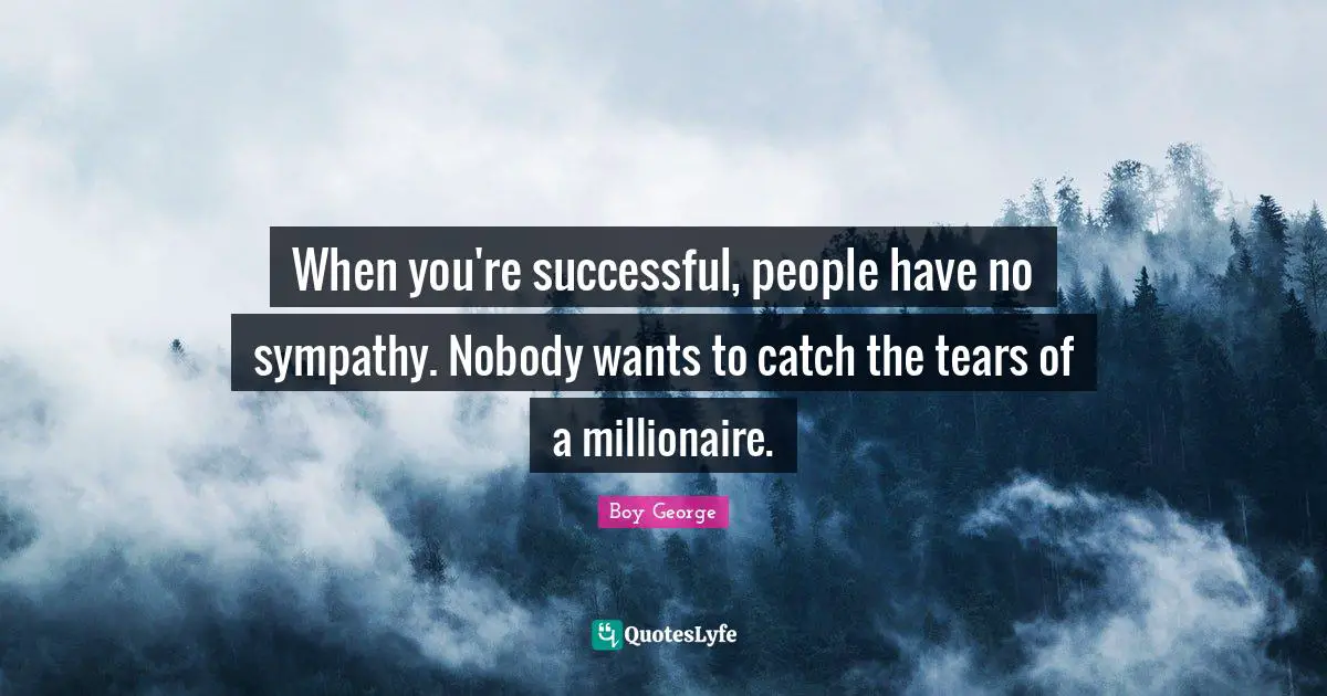 When you're successful, people have no sympathy. Nobody wants to catch the tears of a millionaire.