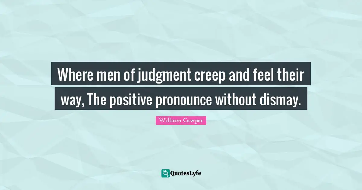 Where men of judgment creep and feel their way, The positive pronounce without dismay.