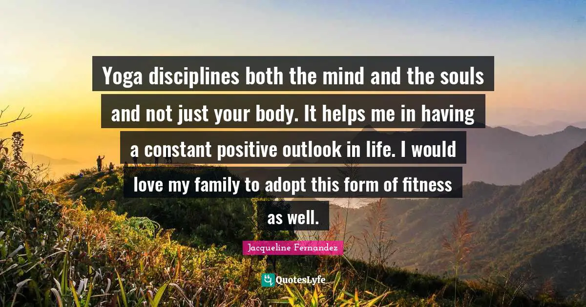 Yoga disciplines both the mind and the souls and not just your body. It helps me in having a constant positive outlook in life. I would love my family to adopt this form of fitness as well.