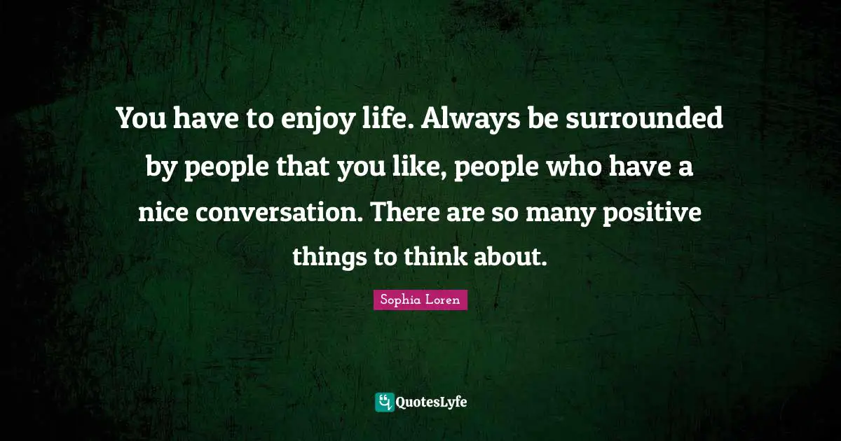 Sophia Loren Quotes: "You have to enjoy life. Always be surrounded by people that you like, people who have a nice conversation. There are so many positive things to think about."