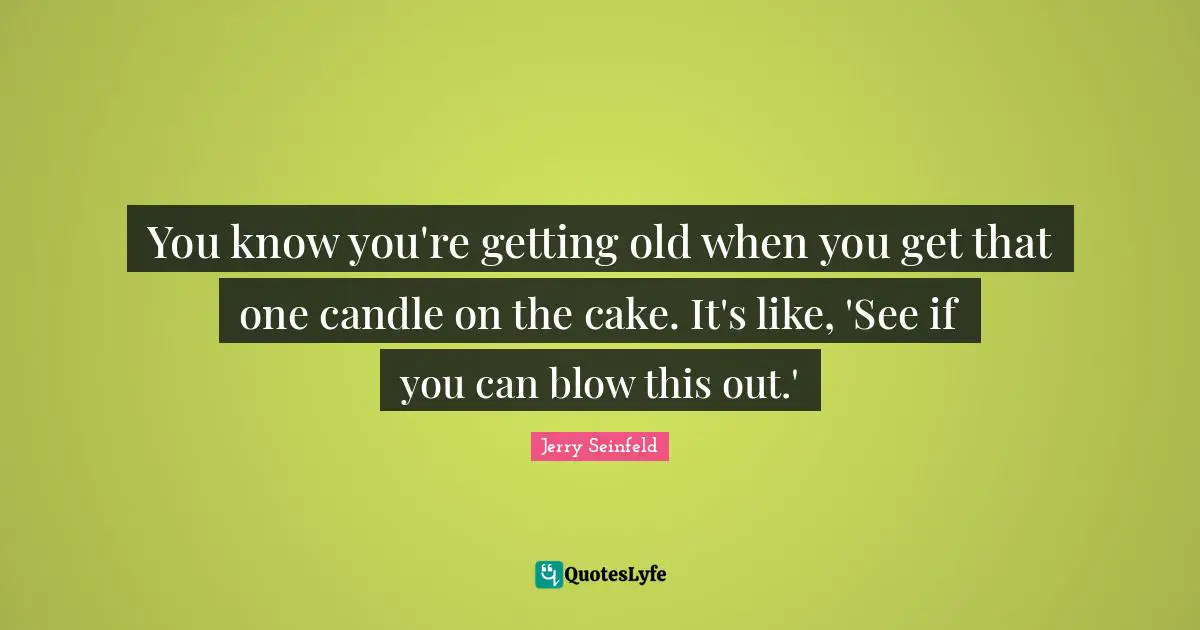 You know you're getting old when you get that one candle on the cake. It's like, 'See if you can blow this out.'