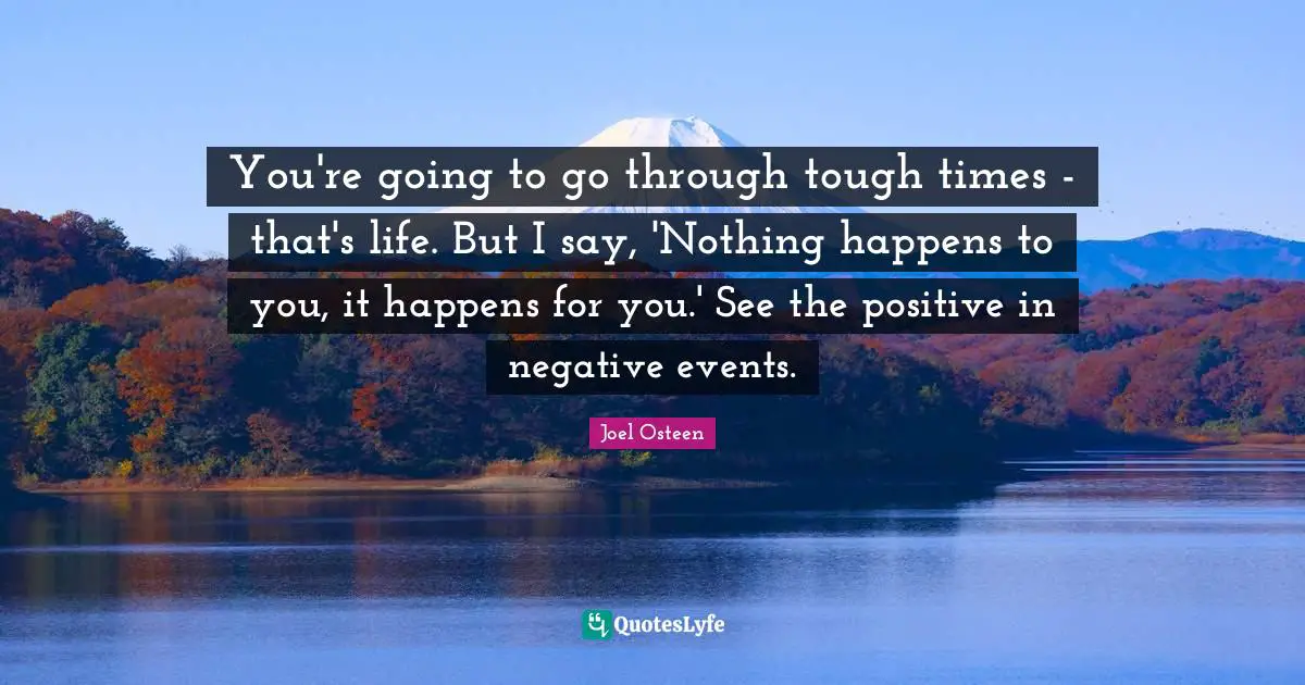 You're going to go through tough times - that's life. But I say, 'Nothing happens to you, it happens for you.' See the positive in negative events.