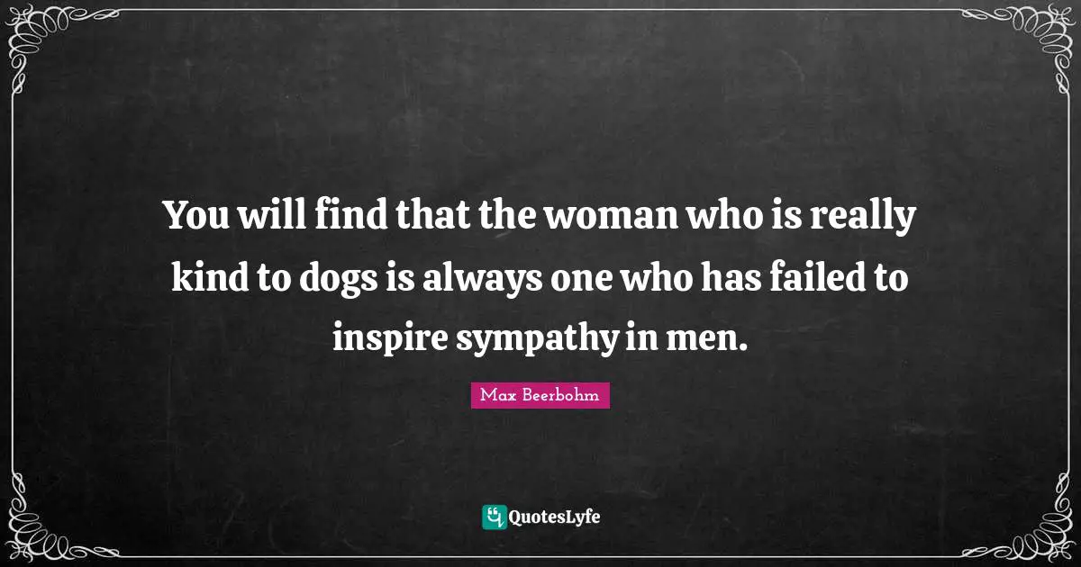 You will find that the woman who is really kind to dogs is always one who has failed to inspire sympathy in men.