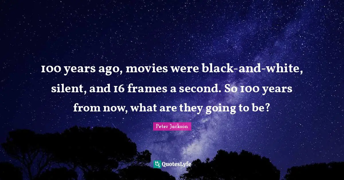100 years ago, movies were black-and-white, silent, and 16 frames a second. So 100 years from now, what are they going to be?