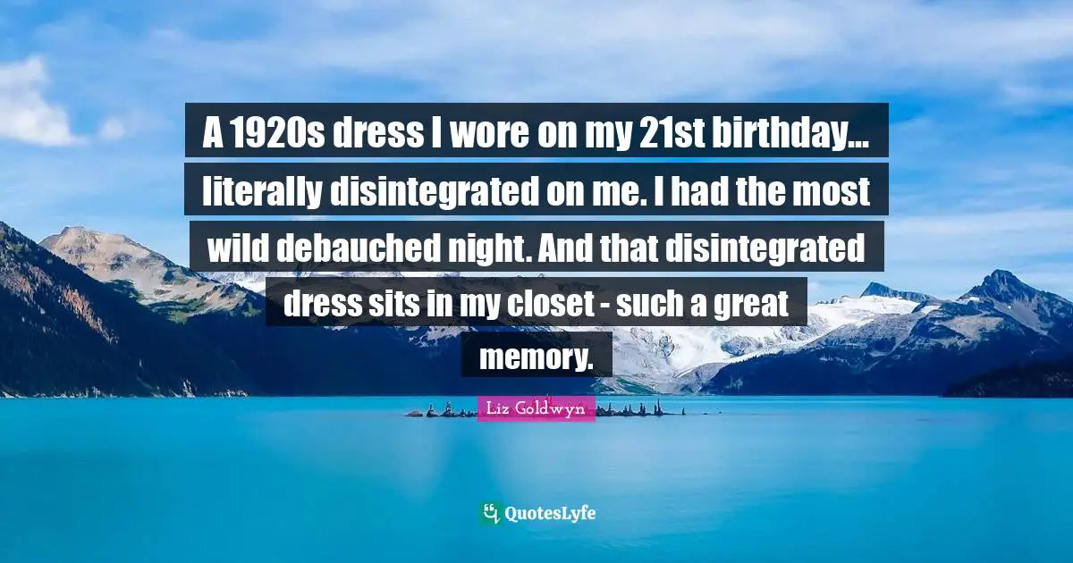 A 1920s dress I wore on my 21st birthday... literally disintegrated on me. I had the most wild debauched night. And that disintegrated dress sits in my closet - such a great memory.