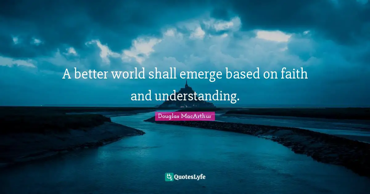 A better world shall emerge based on faith and understanding.