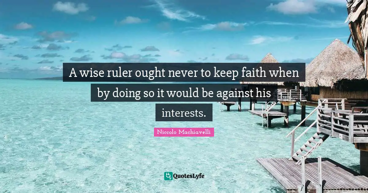 A wise ruler ought never to keep faith when by doing so it would be against his interests.