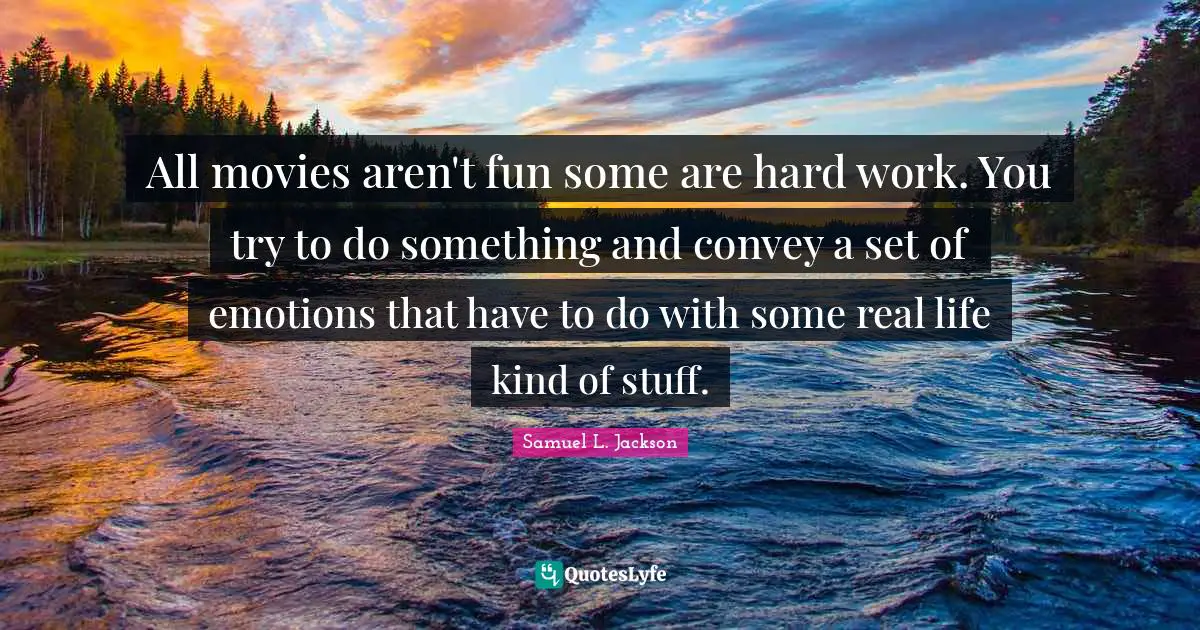 All movies aren't fun some are hard work. You try to do something and convey a set of emotions that have to do with some real life kind of stuff.