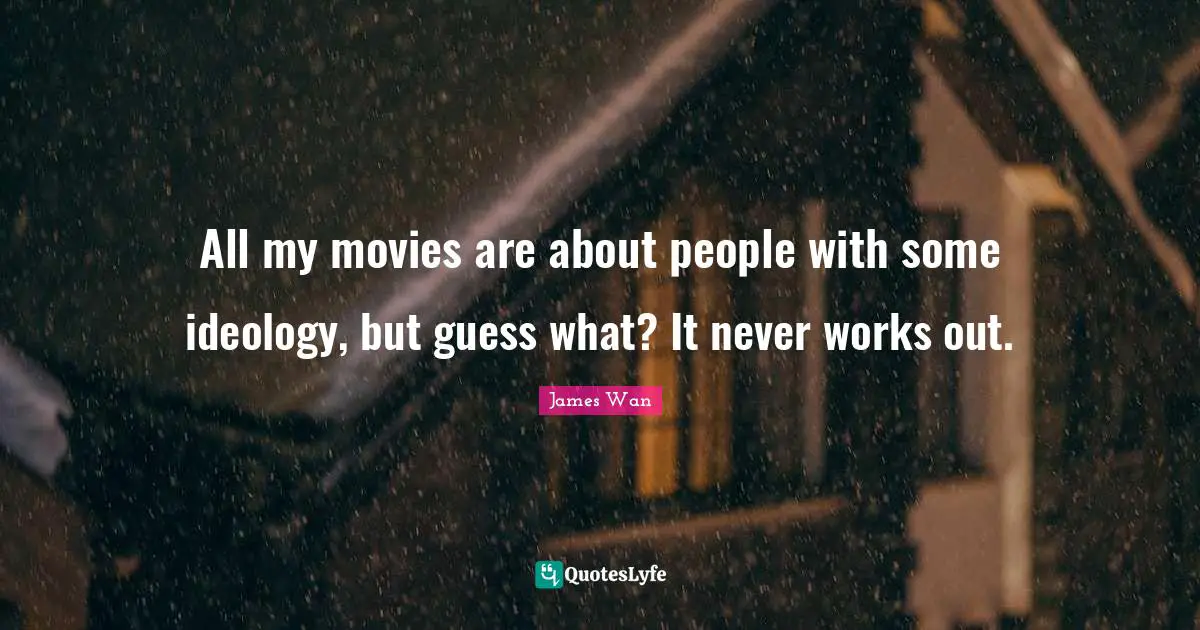 All my movies are about people with some ideology, but guess what? It never works out.