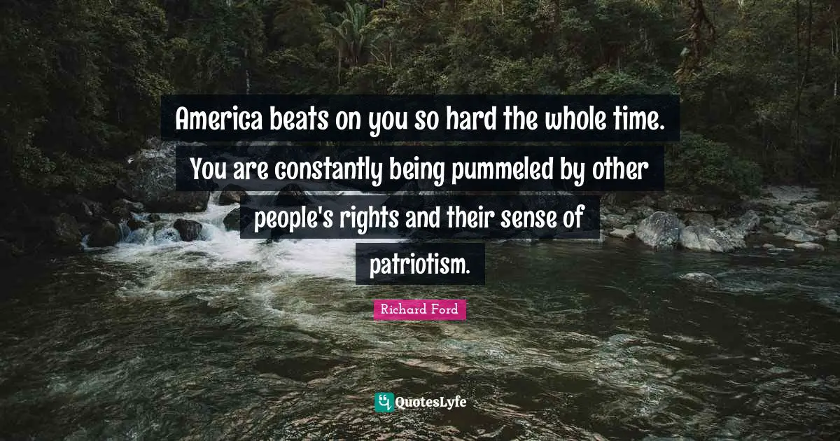 America beats on you so hard the whole time. You are constantly being pummeled by other people's rights and their sense of patriotism.
