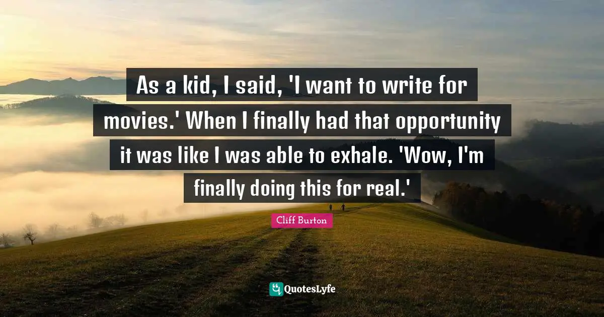 As a kid, I said, 'I want to write for movies.' When I finally had that opportunity it was like I was able to exhale. 'Wow, I'm finally doing this for real.'