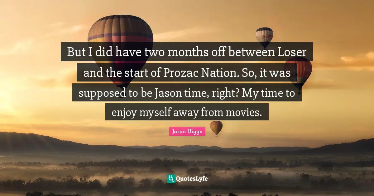 But I did have two months off between Loser and the start of Prozac Nation. So, it was supposed to be Jason time, right? My time to enjoy myself away from movies.