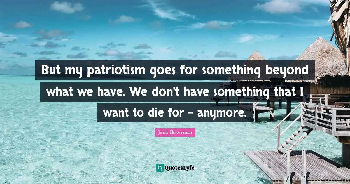 But my patriotism goes for something beyond what we have. We don't have something that I want to die for - anymore.