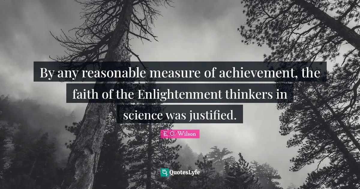 By any reasonable measure of achievement, the faith of the Enlightenment thinkers in science was justified.