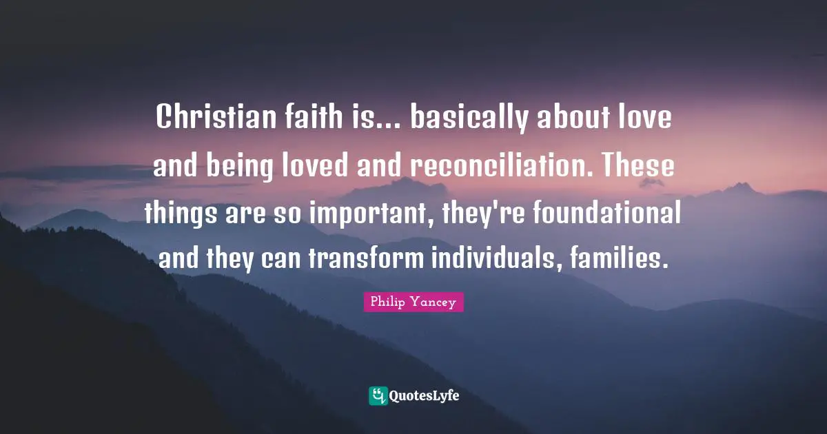 Christian faith is... basically about love and being loved and reconciliation. These things are so important, they're foundational and they can transform individuals, families.