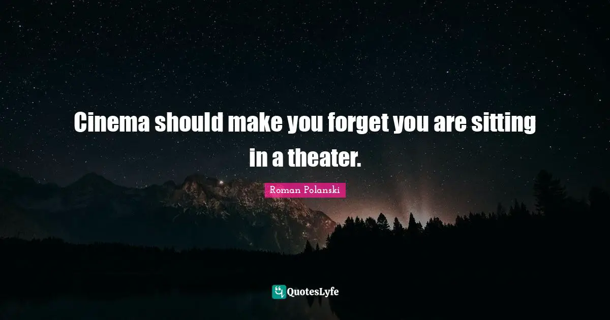 Cinema should make you forget you are sitting in a theater.