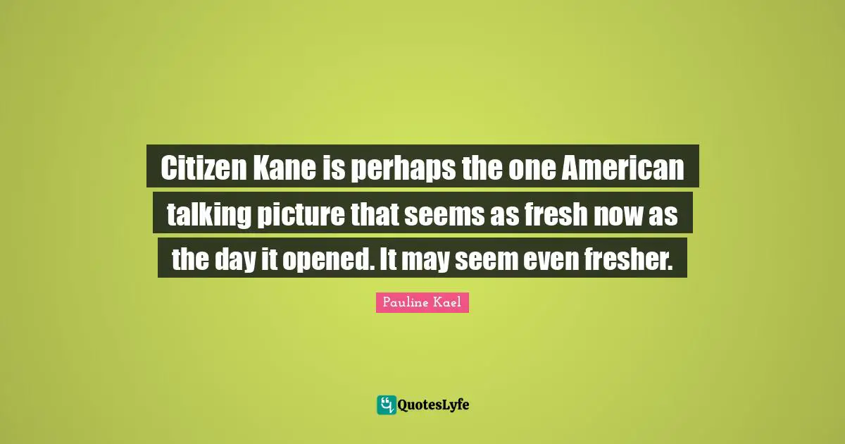 Citizen Kane is perhaps the one American talking picture that seems as fresh now as the day it opened. It may seem even fresher.