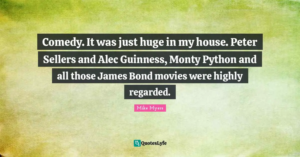 Comedy Quotes: "Comedy. It was just huge in my house. Peter Sellers and Alec Guinness, Monty Python and all those James Bond movies were highly regarded."