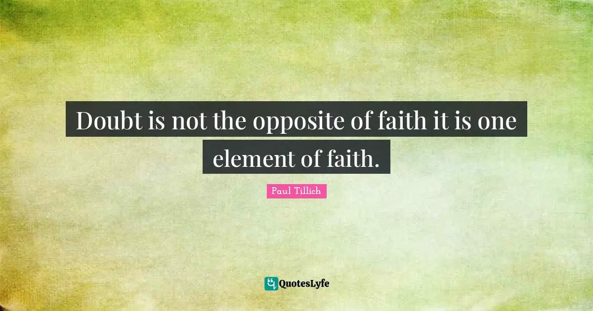 Doubt is not the opposite of faith it is one element of faith.