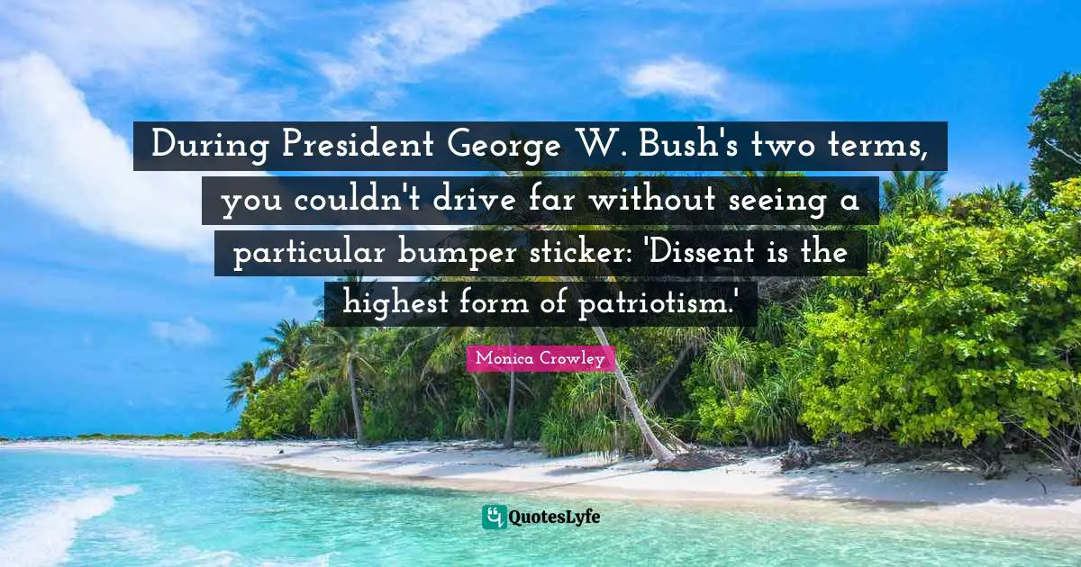 Monica Crowley Quotes: "During President George W. Bush's two terms, you couldn't drive far without seeing a particular bumper sticker: 'Dissent is the highest form of patriotism.'"