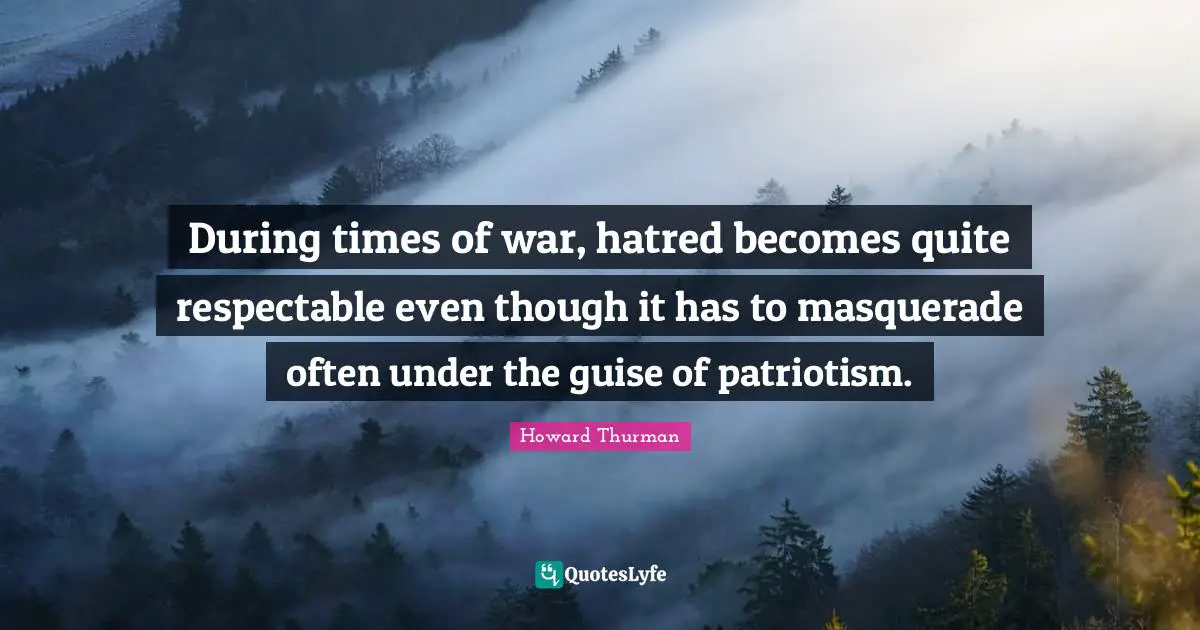 Howard Thurman Quotes: "During times of war, hatred becomes quite respectable even though it has to masquerade often under the guise of patriotism."