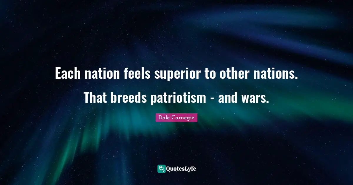 Each nation feels superior to other nations. That breeds patriotism - and wars.