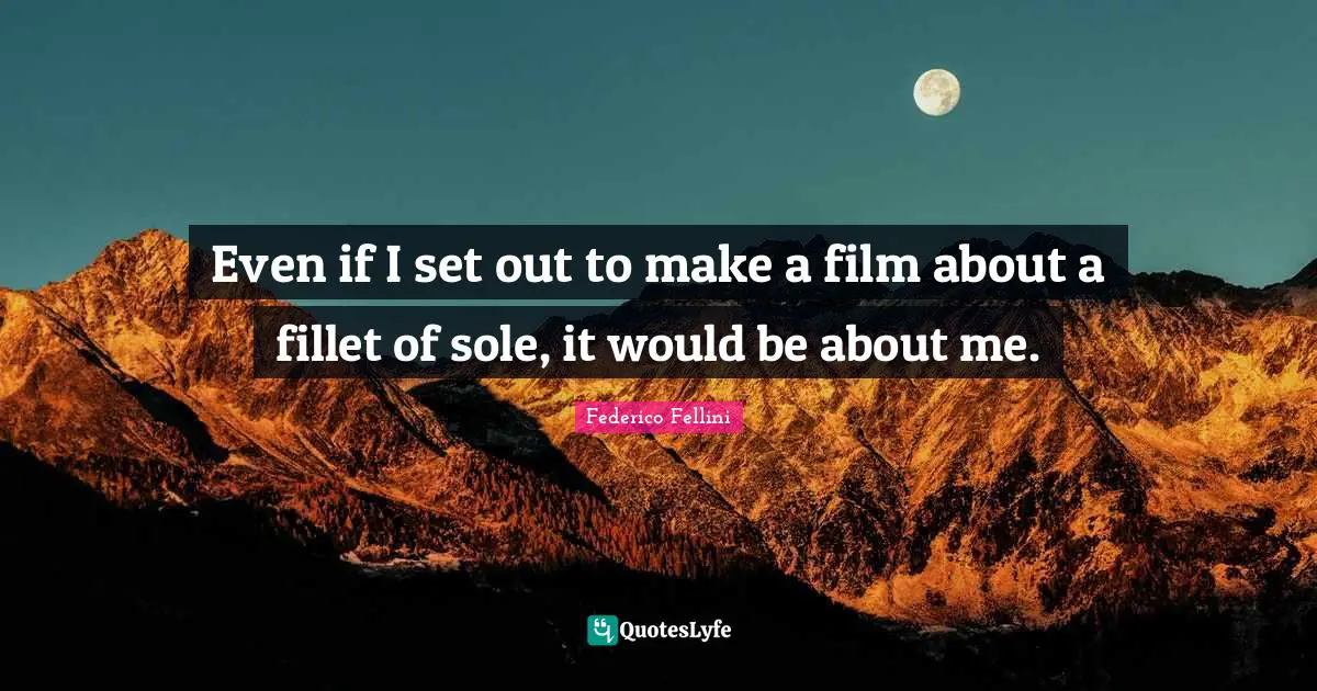 Even if I set out to make a film about a fillet of sole, it would be about me.