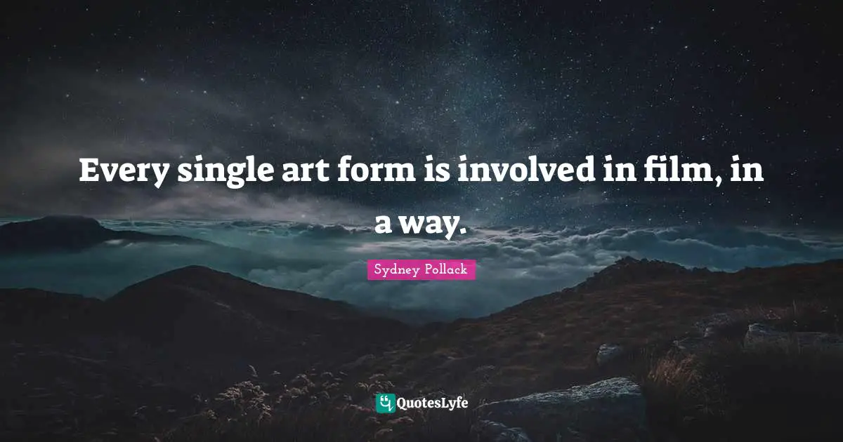 Every single art form is involved in film, in a way.