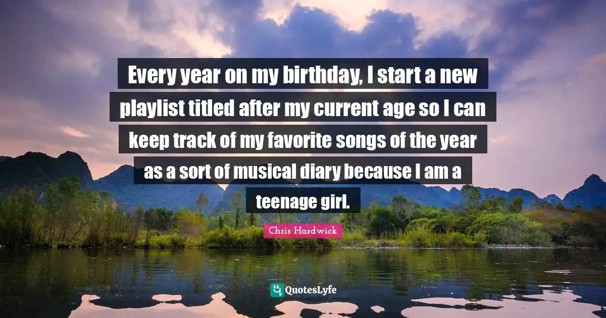 Every year on my birthday, I start a new playlist titled after my current age so I can keep track of my favorite songs of the year as a sort of musical diary because I am a teenage girl.