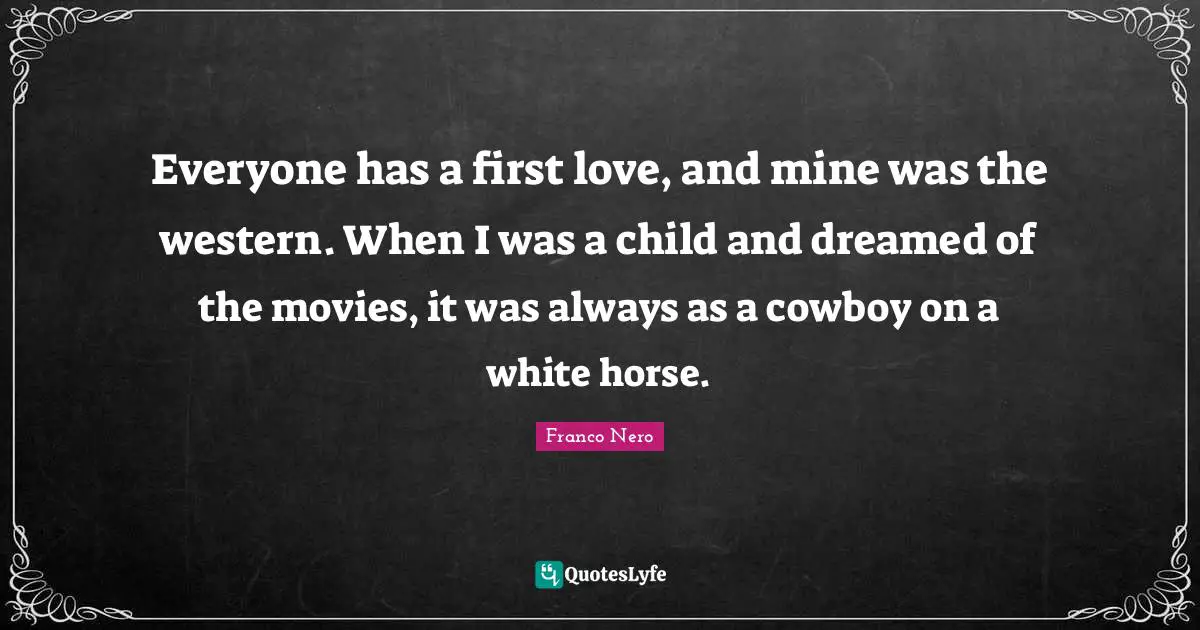 Everyone has a first love, and mine was the western. When I was a child and dreamed of the movies, it was always as a cowboy on a white horse.