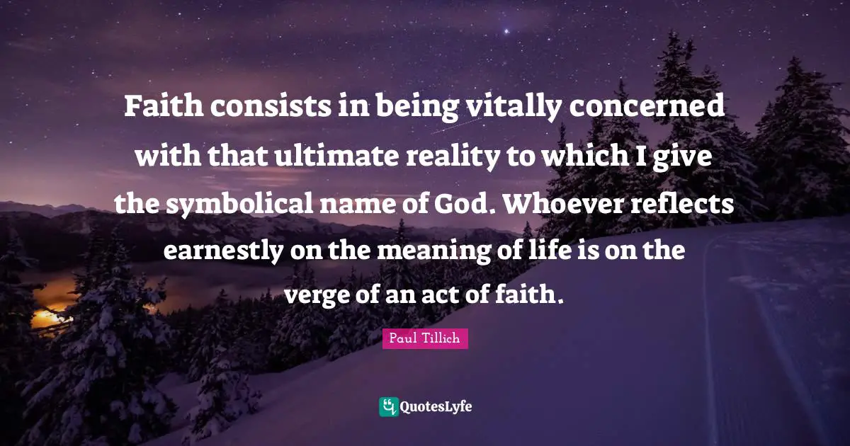 Faith consists in being vitally concerned with that ultimate reality to which I give the symbolical name of God. Whoever reflects earnestly on the meaning of life is on the verge of an act of faith.
