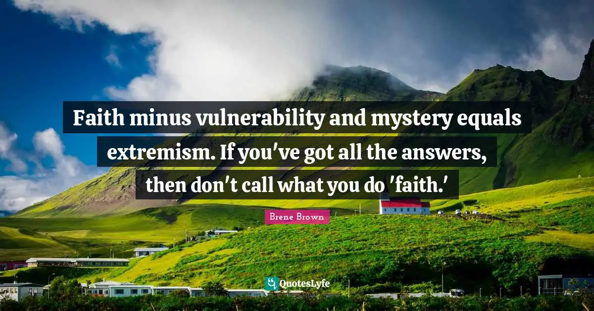 Brene Brown Quotes: "Faith minus vulnerability and mystery equals extremism. If you've got all the answers, then don't call what you do 'faith.'"