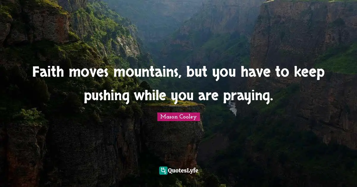 Faith moves mountains, but you have to keep pushing while you are praying.