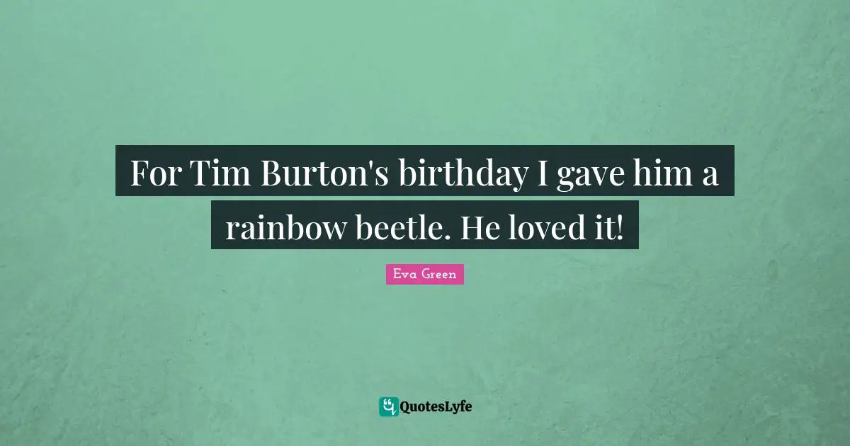 For Tim Burton's birthday I gave him a rainbow beetle. He loved it!