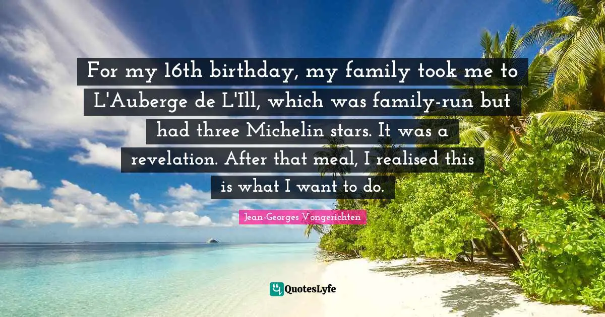 For my 16th birthday, my family took me to L'Auberge de L'Ill, which was family-run but had three Michelin stars. It was a revelation. After that meal, I realised this is what I want to do.