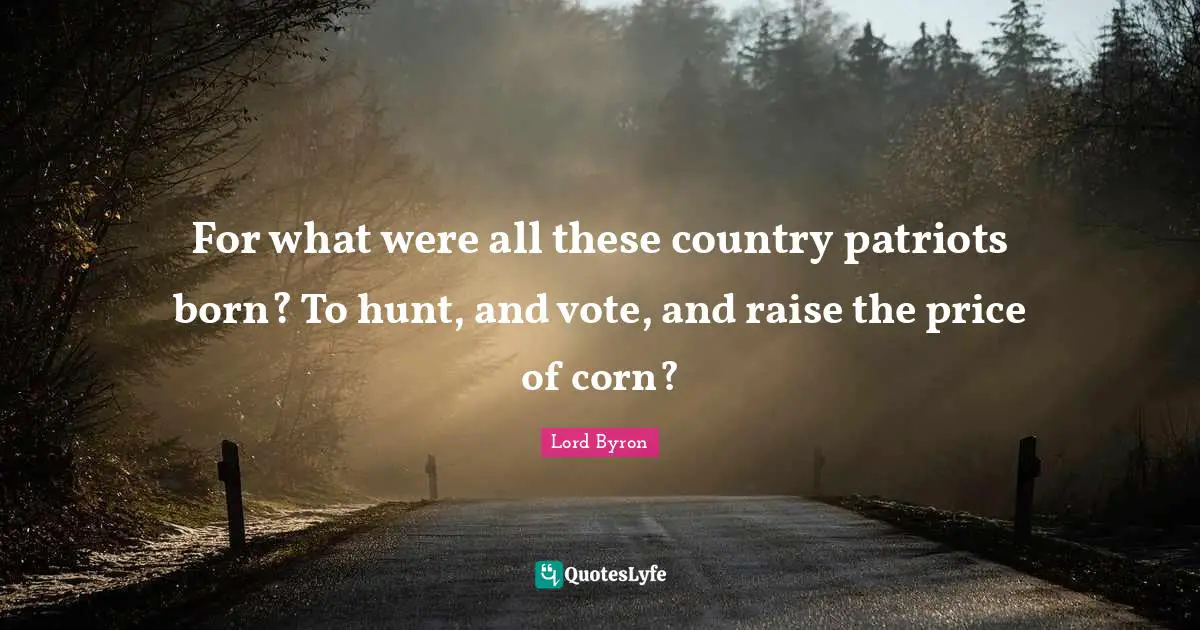 For what were all these country patriots born? To hunt, and vote, and raise the price of corn?