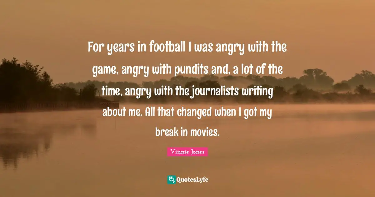Vinnie Jones Quotes: "For years in football I was angry with the game, angry with pundits and, a lot of the time, angry with the journalists writing about me. All that changed when I got my break in movies."