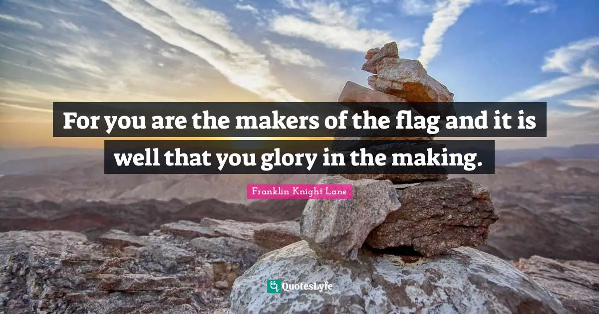 For you are the makers of the flag and it is well that you glory in the making.