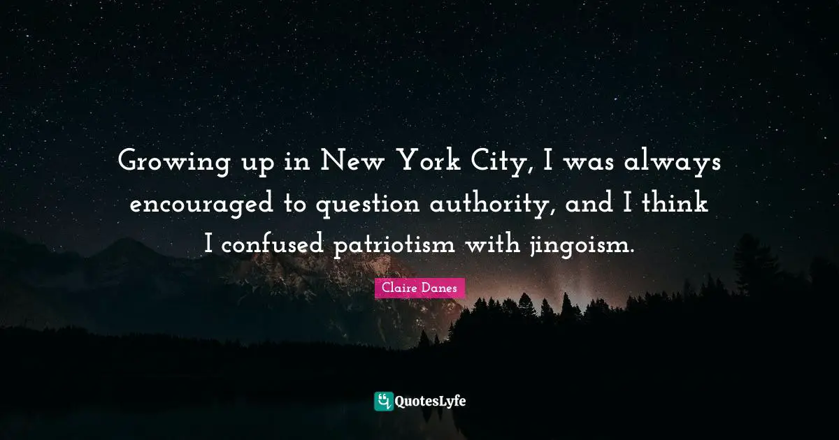 Growing up in New York City, I was always encouraged to question authority, and I think I confused patriotism with jingoism.